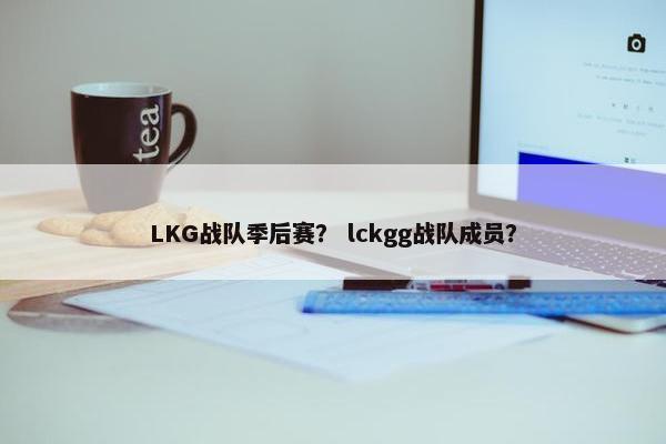 LKG战队季后赛？ lckgg战队成员？
