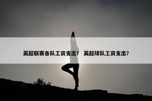 英超联赛各队工资支出？ 英超球队工资支出？