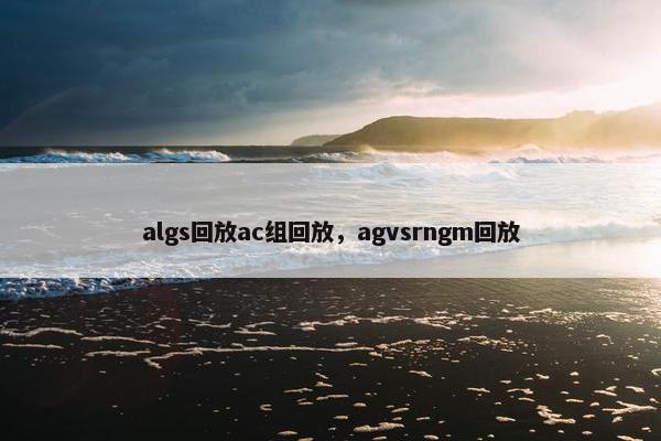 algs回放ac组回放，agvsrngm回放