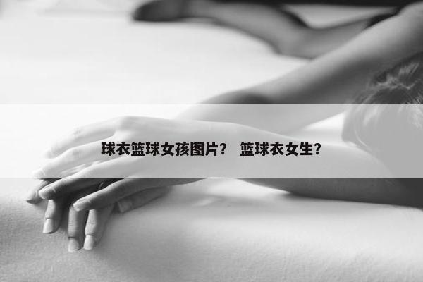 球衣篮球女孩图片？ 篮球衣女生？