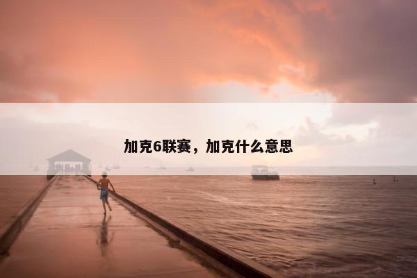 加克6联赛，加克什么意思