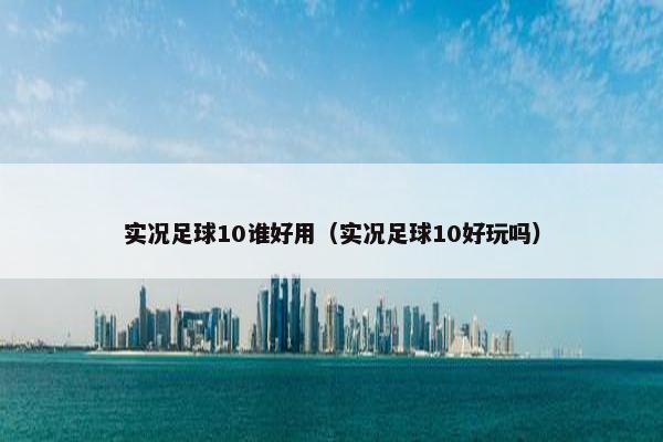 实况足球10谁好用（实况足球10好玩吗）