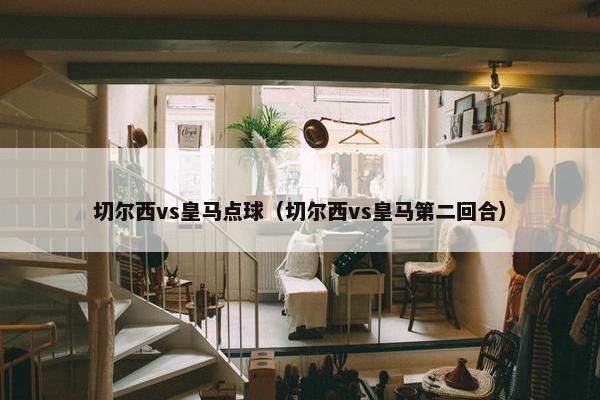 切尔西vs皇马点球（切尔西vs皇马第二回合）