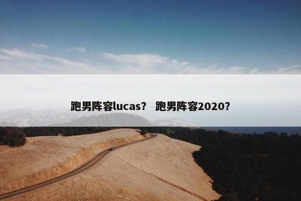 跑男阵容lucas？ 跑男阵容2020？
