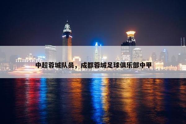 中超蓉城队员，成都蓉城足球俱乐部中甲