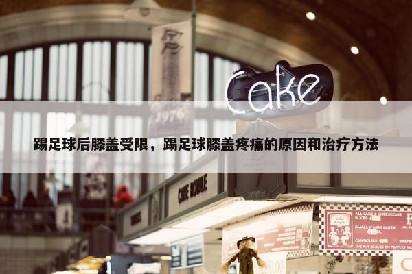 踢足球后膝盖受限，踢足球膝盖疼痛的原因和治疗方法