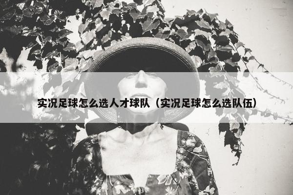 实况足球怎么选人才球队（实况足球怎么选队伍）