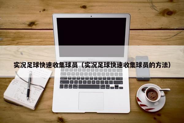 实况足球快速收集球员（实况足球快速收集球员的方法）
