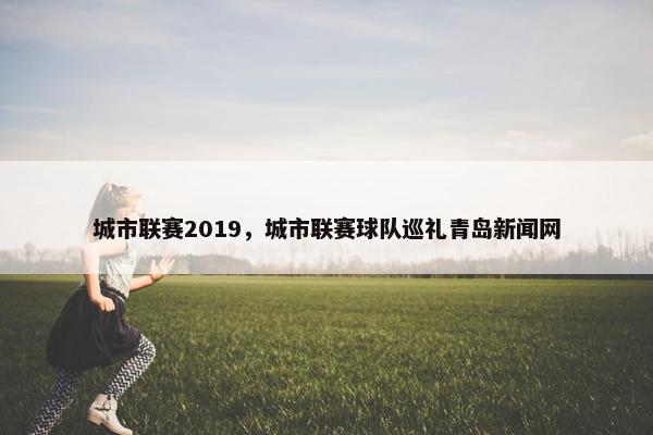 城市联赛2019，城市联赛球队巡礼青岛新闻网