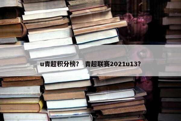 u青超积分榜？ 青超联赛2021u13？