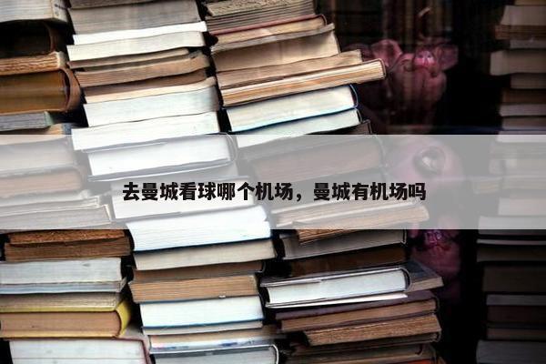 去曼城看球哪个机场，曼城有机场吗