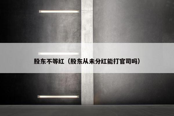股东不等红（股东从未分红能打官司吗）
