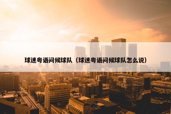 球迷粤语问候球队（球迷粤语问候球队怎么说）