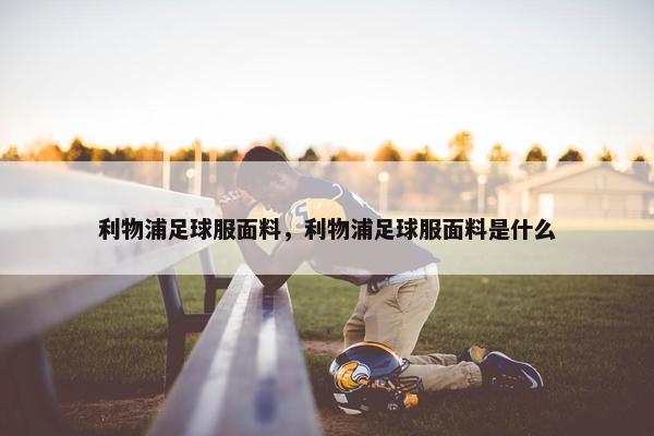 利物浦足球服面料，利物浦足球服面料是什么
