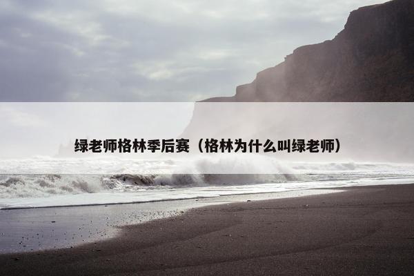绿老师格林季后赛（格林为什么叫绿老师）