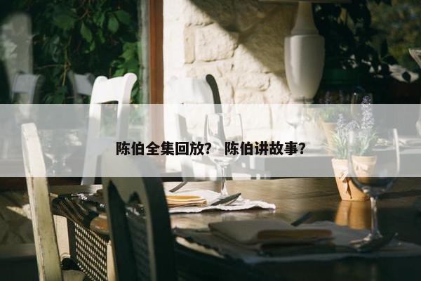陈伯全集回放？ 陈伯讲故事？