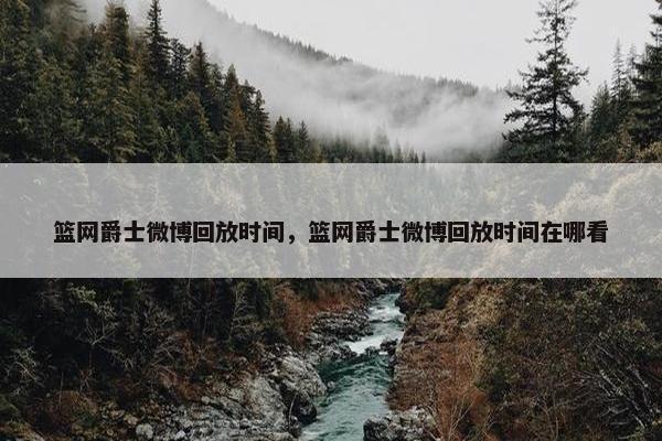 篮网爵士微博回放时间，篮网爵士微博回放时间在哪看