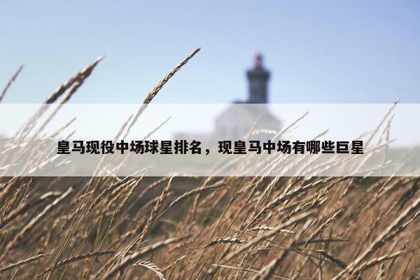 皇马现役中场球星排名，现皇马中场有哪些巨星