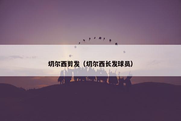切尔西剪发（切尔西长发球员）