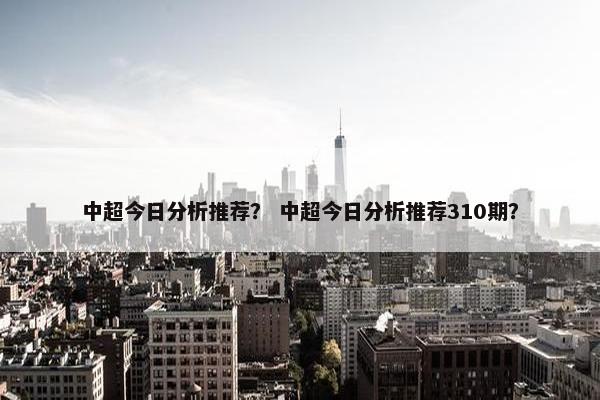 中超今日分析推荐？ 中超今日分析推荐310期？