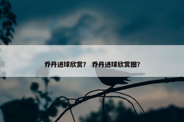 乔丹进球欣赏？ 乔丹进球欣赏图？