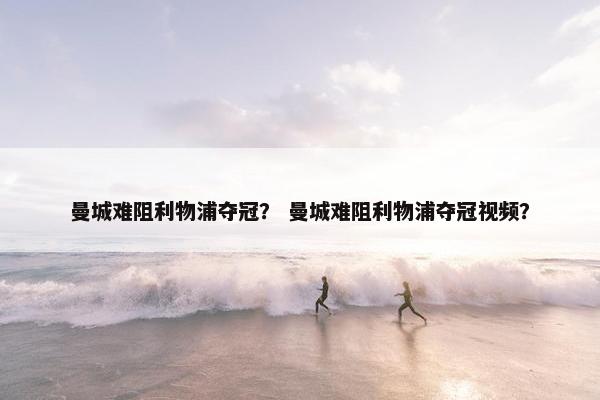 曼城难阻利物浦夺冠？ 曼城难阻利物浦夺冠视频？