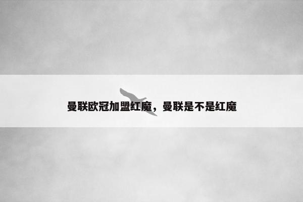 曼联欧冠加盟红魔，曼联是不是红魔