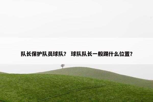 队长保护队员球队？ 球队队长一般踢什么位置？