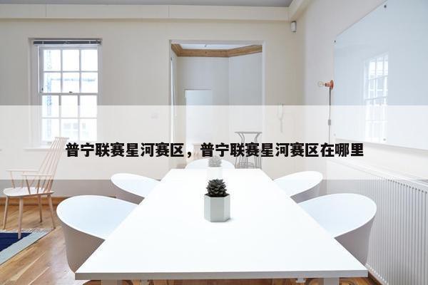 普宁联赛星河赛区，普宁联赛星河赛区在哪里