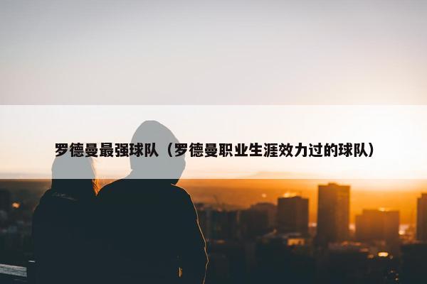 罗德曼最强球队（罗德曼职业生涯效力过的球队）