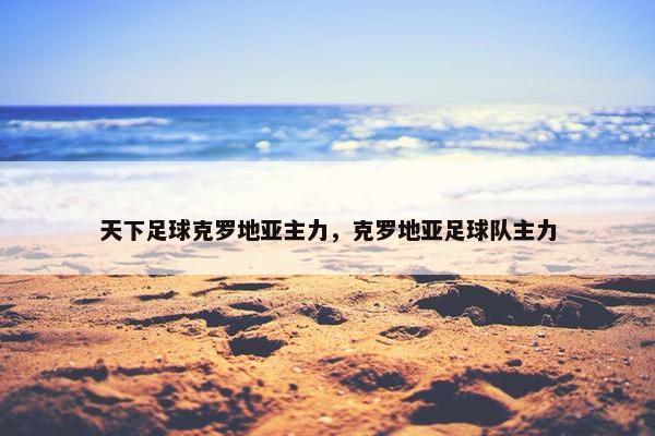 天下足球克罗地亚主力，克罗地亚足球队主力