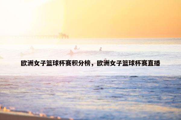 欧洲女子篮球杯赛积分榜，欧洲女子篮球杯赛直播
