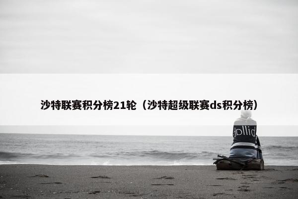 沙特联赛积分榜21轮（沙特超级联赛ds积分榜）