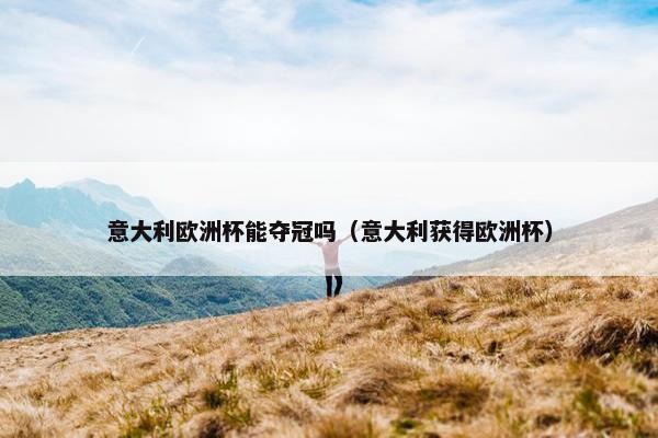 意大利欧洲杯能夺冠吗（意大利获得欧洲杯）