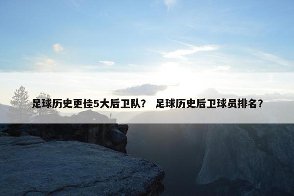 足球历史更佳5大后卫队？ 足球历史后卫球员排名？