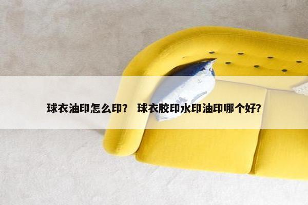 球衣油印怎么印？ 球衣胶印水印油印哪个好？