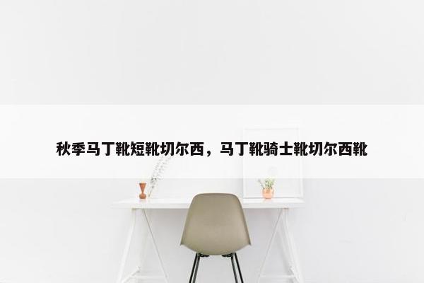 秋季马丁靴短靴切尔西，马丁靴骑士靴切尔西靴