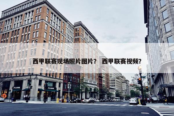西甲联赛现场照片图片？ 西甲联赛视频？