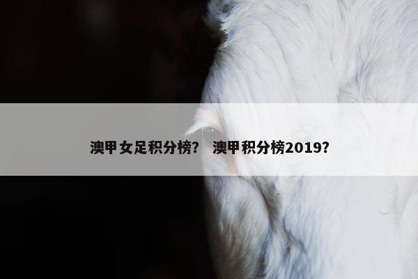 澳甲女足积分榜？ 澳甲积分榜2019？
