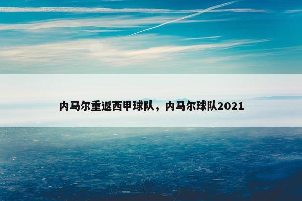 内马尔重返西甲球队，内马尔球队2021