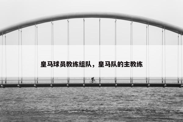 皇马球员教练组队，皇马队的主教练