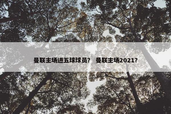 曼联主场进五球球员？ 曼联主场2021？