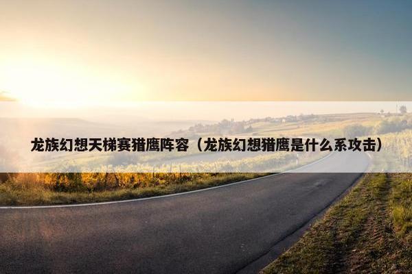 龙族幻想天梯赛猎鹰阵容（龙族幻想猎鹰是什么系攻击）