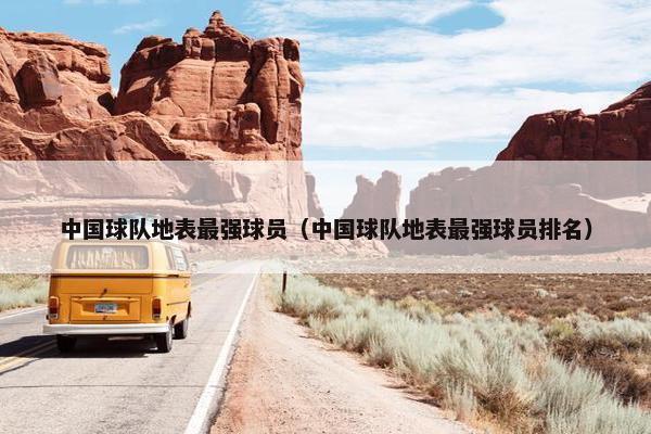 中国球队地表最强球员（中国球队地表最强球员排名）