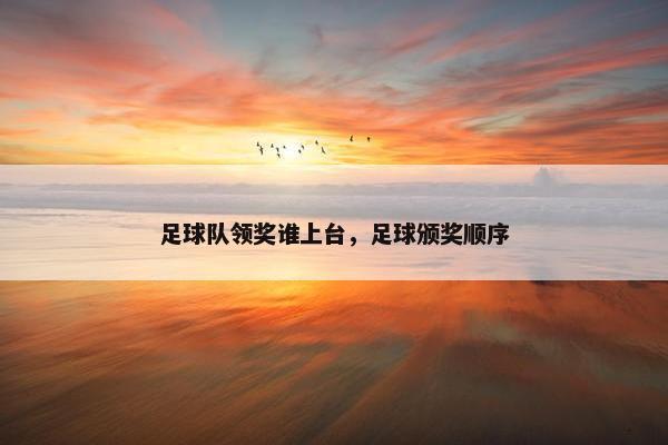 足球队领奖谁上台，足球颁奖顺序