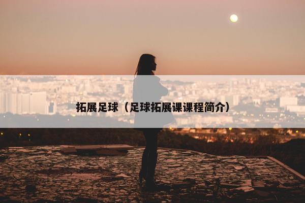 拓展足球（足球拓展课课程简介）