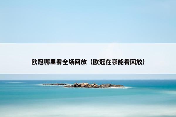 欧冠哪里看全场回放（欧冠在哪能看回放）