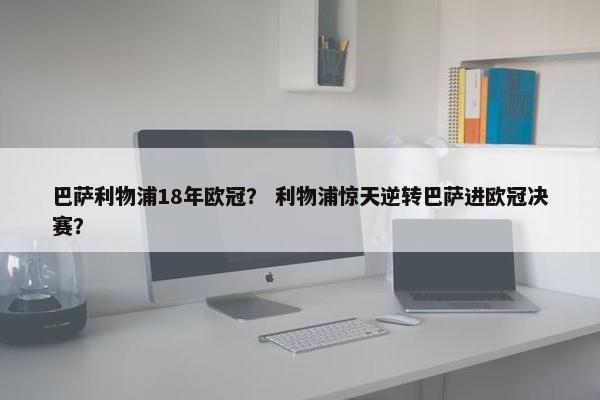 巴萨利物浦18年欧冠？ 利物浦惊天逆转巴萨进欧冠决赛？