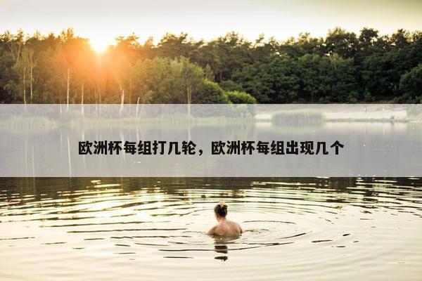 欧洲杯每组打几轮，欧洲杯每组出现几个