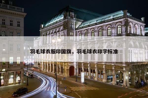 羽毛球衣服印国旗，羽毛球衣印字标准